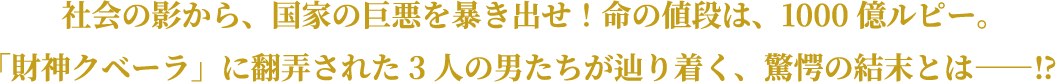 社会の影から、国家の巨悪を暴き出せ！命の値段は、1000億ルピー。「財神クベーラ」に翻弄された3人の男たちが辿り着く、驚愕の結末とは――⁉